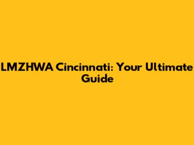 LMZHWA Cincinnati: Your Ultimate Guide