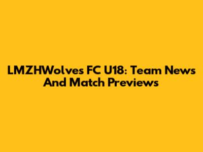LMZHWolves FC U18: Team News And Match Previews