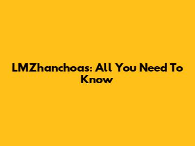 LMZhanchoas: All You Need To Know