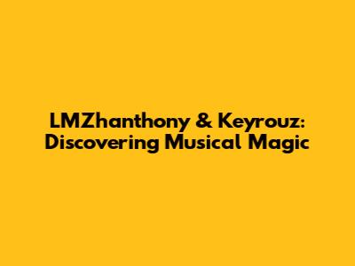 LMZhanthony & Keyrouz: Discovering Musical Magic