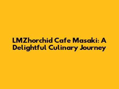 LMZhorchid Cafe Masaki: A Delightful Culinary Journey