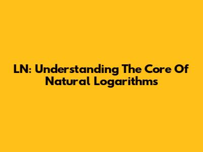 LN: Understanding The Core Of Natural Logarithms