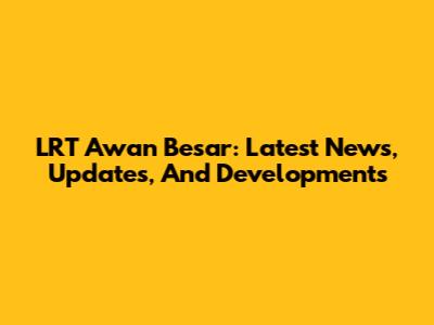 LRT Awan Besar: Latest News, Updates, And Developments