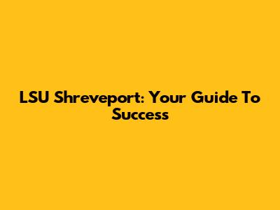 LSU Shreveport: Your Guide To Success