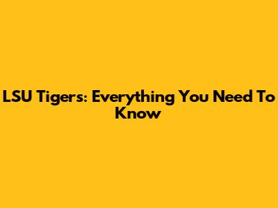 LSU Tigers: Everything You Need To Know