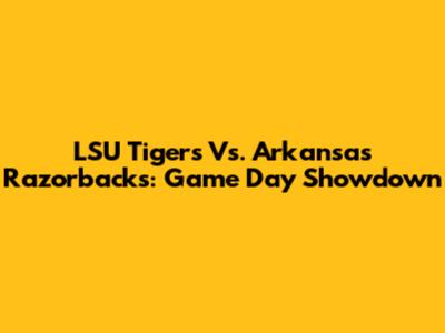 LSU Tigers Vs. Arkansas Razorbacks: Game Day Showdown