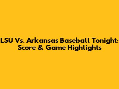 LSU Vs. Arkansas Baseball Tonight: Score & Game Highlights