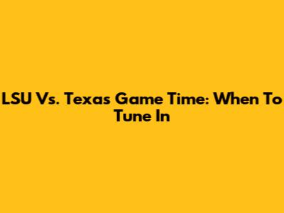 LSU Vs. Texas Game Time: When To Tune In