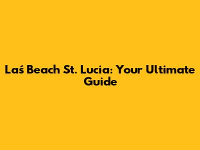 Laś Beach St. Lucia: Your Ultimate Guide
