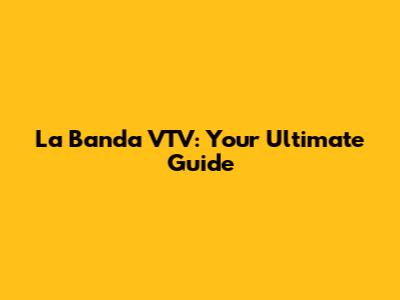 La Banda VTV: Your Ultimate Guide