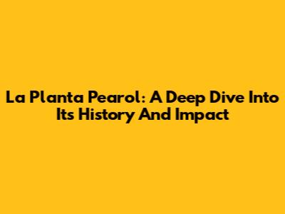 La Planta Pearol: A Deep Dive Into Its History And Impact
