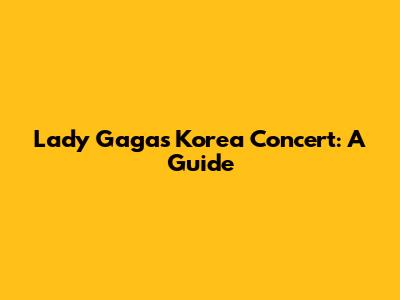 Lady Gaga's Korea Concert: A Guide
