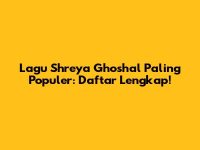 Lagu Shreya Ghoshal Paling Populer: Daftar Lengkap!