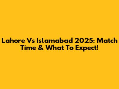 Lahore Vs Islamabad 2025: Match Time & What To Expect!
