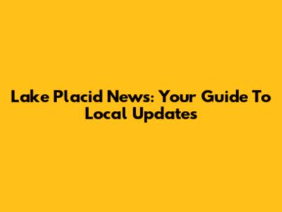Lake Placid News: Your Guide To Local Updates