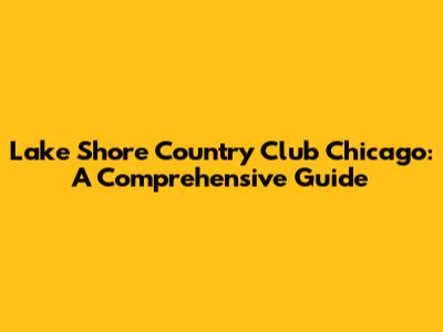 Lake Shore Country Club Chicago: A Comprehensive Guide