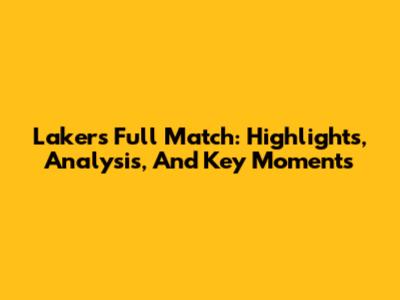 Lakers Full Match: Highlights, Analysis, And Key Moments