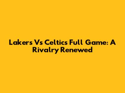 Lakers Vs Celtics Full Game: A Rivalry Renewed