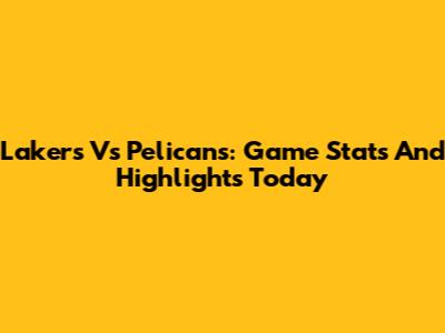 Lakers Vs Pelicans: Game Stats And Highlights Today