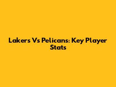 Lakers Vs Pelicans: Key Player Stats