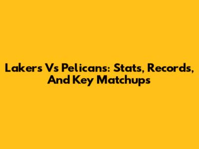 Lakers Vs Pelicans: Stats, Records, And Key Matchups