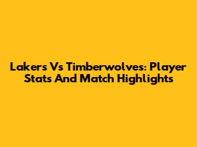 Lakers Vs Timberwolves: Player Stats And Match Highlights