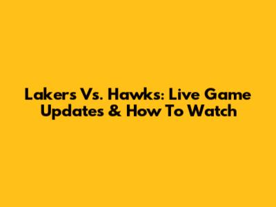 Lakers Vs. Hawks: Live Game Updates & How To Watch