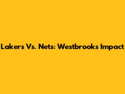 Lakers Vs. Nets: Westbrook's Impact