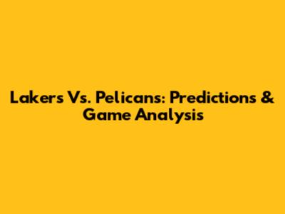 Lakers Vs. Pelicans: Predictions & Game Analysis