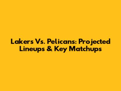 Lakers Vs. Pelicans: Projected Lineups & Key Matchups