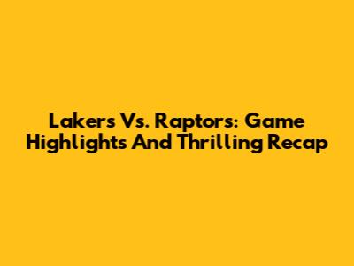 Lakers Vs. Raptors: Game Highlights And Thrilling Recap