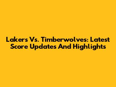 Lakers Vs. Timberwolves: Latest Score Updates And Highlights