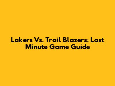 Lakers Vs. Trail Blazers: Last Minute Game Guide