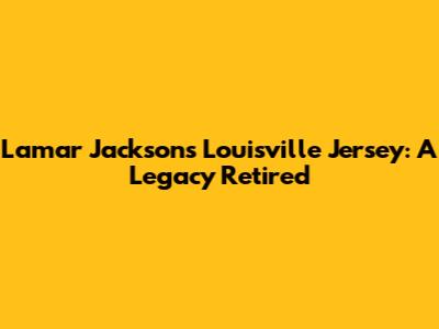 Lamar Jackson's Louisville Jersey: A Legacy Retired