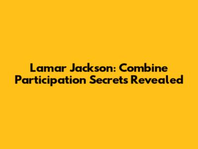 Lamar Jackson: Combine Participation Secrets Revealed
