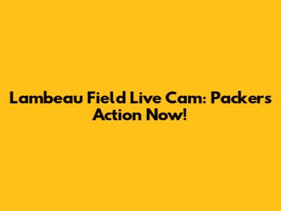 Lambeau Field Live Cam: Packers Action Now!