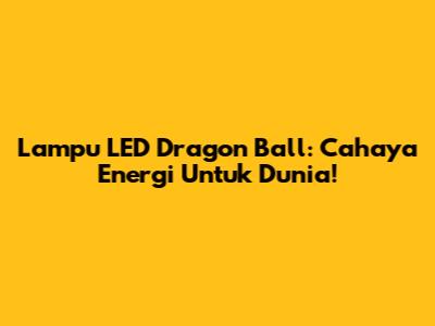 Lampu LED Dragon Ball: Cahaya Energi Untuk Dunia!