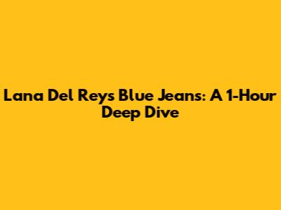 Lana Del Rey's Blue Jeans: A 1-Hour Deep Dive
