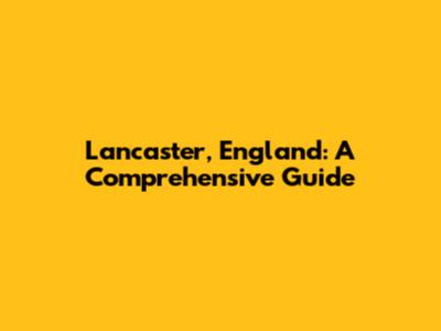 Lancaster, England: A Comprehensive Guide