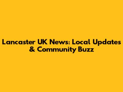 Lancaster UK News: Local Updates & Community Buzz
