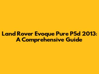 Land Rover Evoque Pure P5d 2013: A Comprehensive Guide
