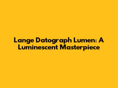 Lange Datograph Lumen: A Luminescent Masterpiece