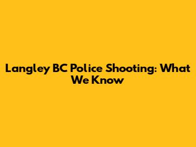 Langley BC Police Shooting: What We Know