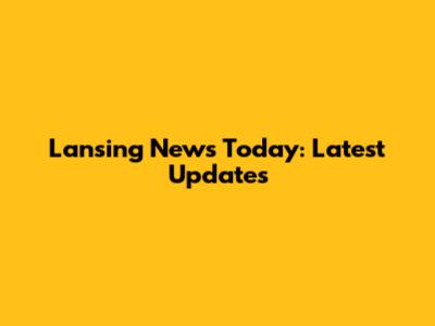 Lansing News Today: Latest Updates