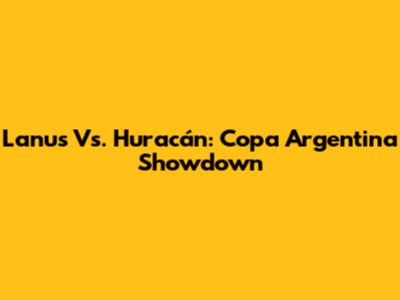 Lanus Vs. Huracán: Copa Argentina Showdown