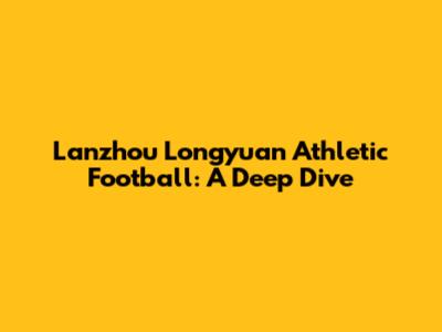 Lanzhou Longyuan Athletic Football: A Deep Dive