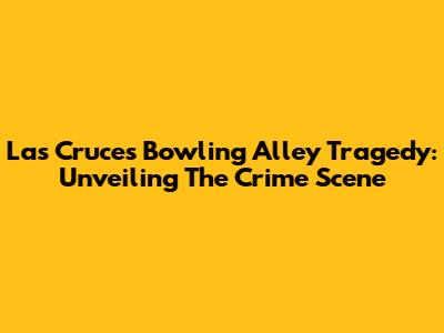 Las Cruces Bowling Alley Tragedy: Unveiling The Crime Scene