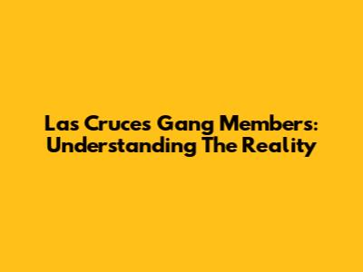 Las Cruces Gang Members: Understanding The Reality