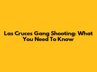 Las Cruces Gang Shooting: What You Need To Know