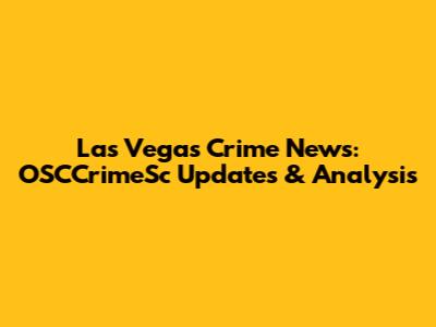 Las Vegas Crime News: OSCCrimeSc Updates & Analysis